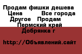 Продам фишки дешева  › Цена ­ 550 - Все города Другое » Продам   . Пермский край,Добрянка г.